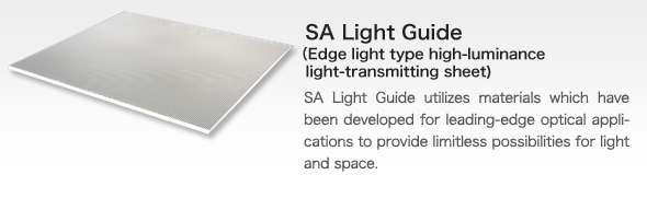 SA Light Guide(Edge light type high-luminance light-transmitting sheet)
bSA Light Guide utilizes materials which have been developed for leading-edge optical applications to provide limitless possibilities for light and space.